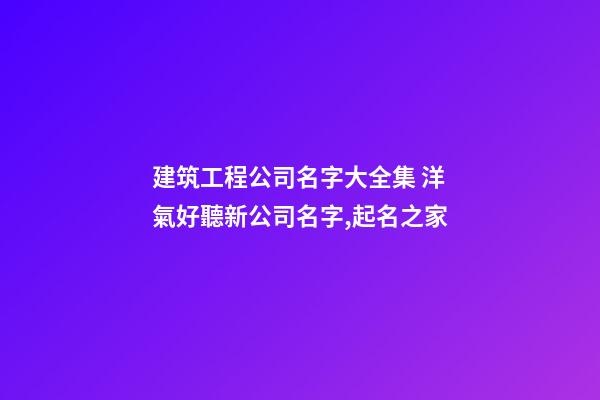 建筑工程公司名字大全集 洋氣好聽新公司名字,起名之家-第1張-公司起名-玄機派